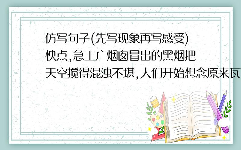 仿写句子(先写现象再写感受)怏点,急工广烟囱冒出的黑烟把天空搅得混浊不堪,人们开始想念原来瓦蓝瓦蓝的天空。多一点最少5个句子!