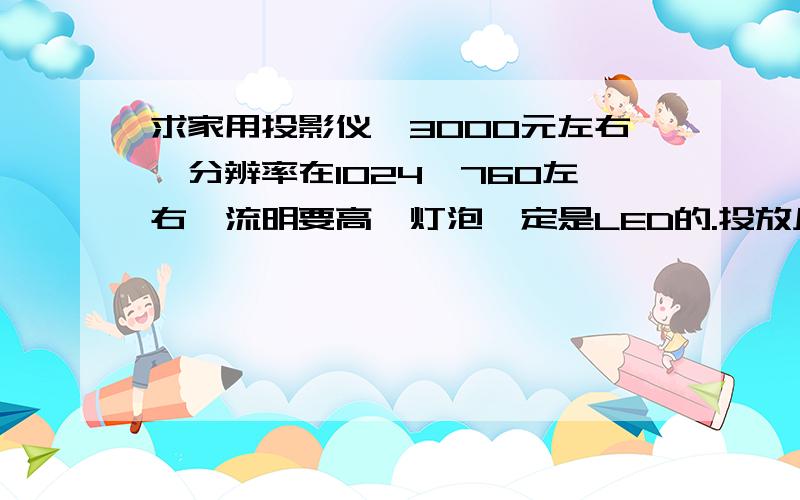 求家用投影仪,3000元左右,分辨率在1024*760左右,流明要高,灯泡一定是LED的.投放尺寸要大一点,谢谢.