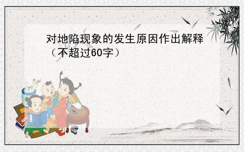 对地陷现象的发生原因作出解释（不超过60字）