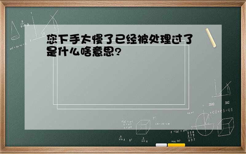 您下手太慢了已经被处理过了 是什么啥意思?