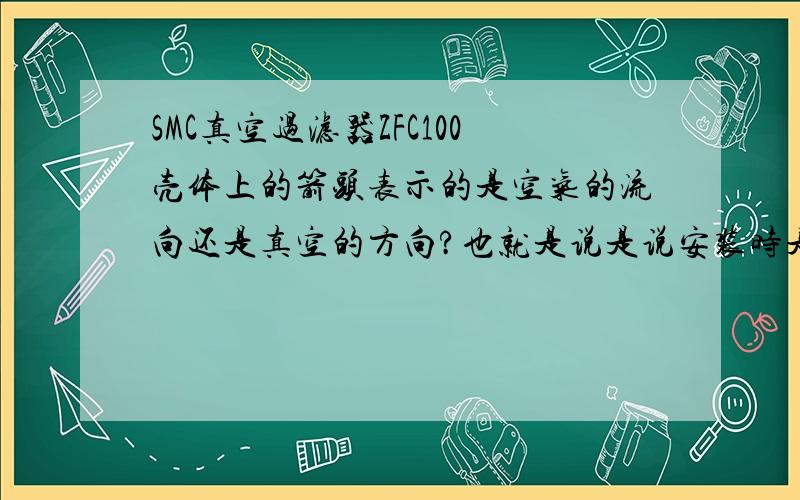 SMC真空过滤器ZFC100壳体上的箭头表示的是空气的流向还是真空的方向?也就是说是说安装时是箭头的一端应靠近真空源还是箭头尾部的方向靠近真空源?