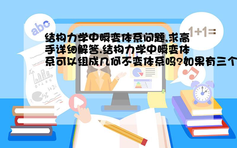 结构力学中瞬变体系问题,求高手详细解答.结构力学中瞬变体系可以组成几何不变体系吗?如果有三个瞬铰中心点不在一条线上,是不是就可以组成几何不变体系.