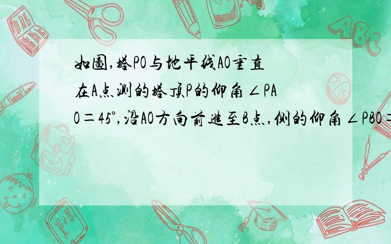 如图,塔PO与地平线AO垂直在A点测的塔顶P的仰角∠PAO＝45°,沿AO方向前进至B点,侧的仰角∠PBO＝60°,A,B相距44m,求塔高PO（精确到0．1m）