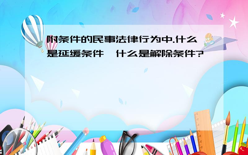 附条件的民事法律行为中.什么是延缓条件,什么是解除条件?