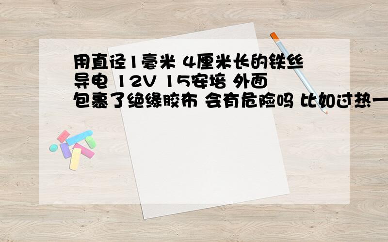 用直径1毫米 4厘米长的铁丝导电 12V 15安培 外面包裹了绝缘胶布 会有危险吗 比如过热一类的