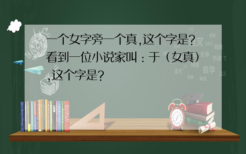 一个女字旁一个真,这个字是?看到一位小说家叫：于（女真）,这个字是?