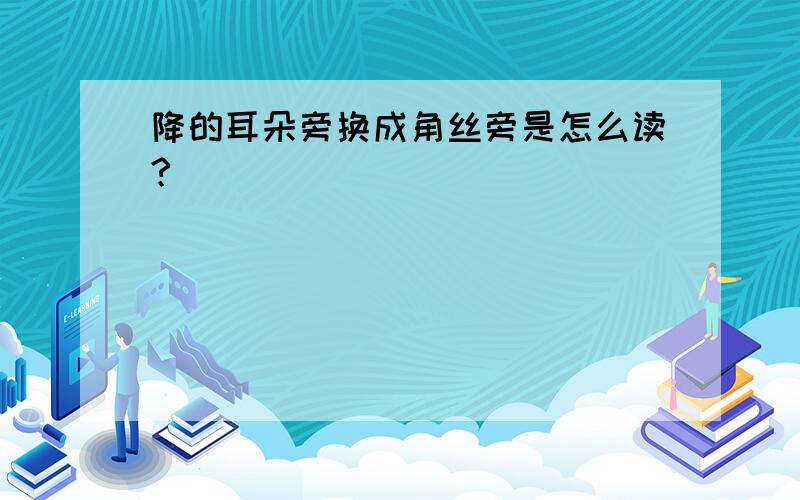 降的耳朵旁换成角丝旁是怎么读?