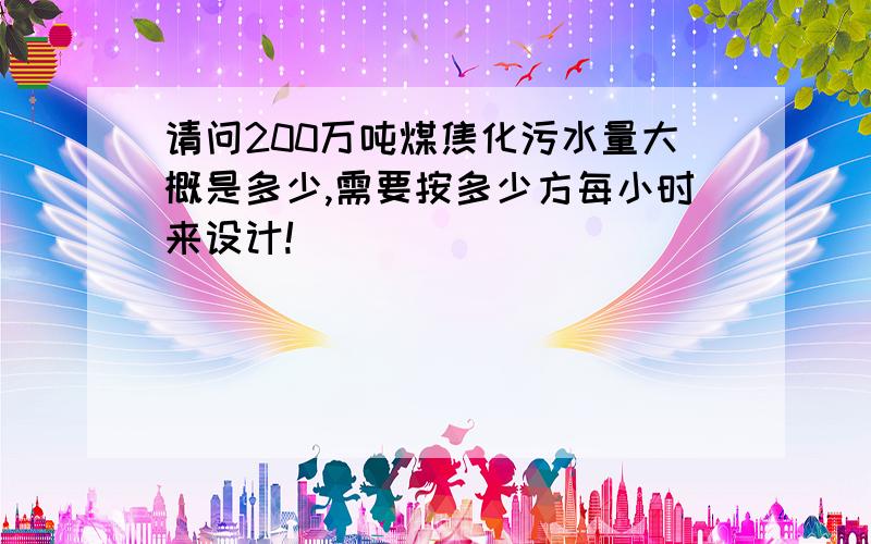 请问200万吨煤焦化污水量大概是多少,需要按多少方每小时来设计!