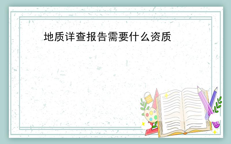 地质详查报告需要什么资质