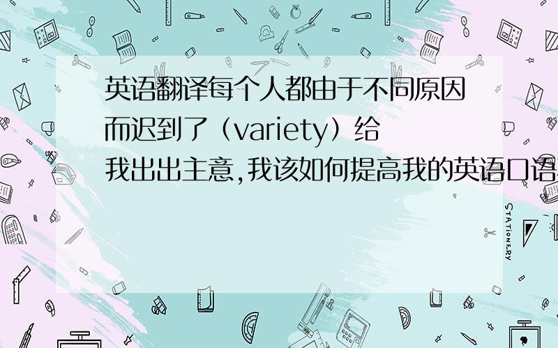 英语翻译每个人都由于不同原因而迟到了（variety）给我出出主意,我该如何提高我的英语口语不要用翻译软件,机器翻译的一看就看得出来“给我出出主意，我该如何提高我的英语口语”这句