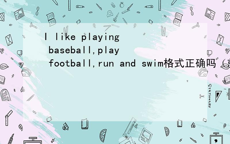 I like playing baseball,play football,run and swim格式正确吗（就是该不该加ing）?