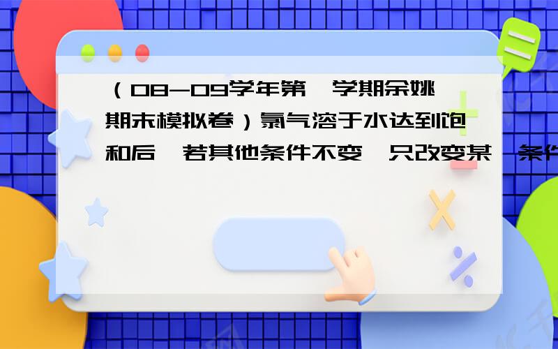 （08-09学年第一学期余姚期末模拟卷）氯气溶于水达到饱和后,若其他条件不变,只改变某一条件,下列叙述正确的是A．再通入少量氯气,c(H+)/c( )减小    B．通入少量HCl,溶液漂白性增强C．加入少