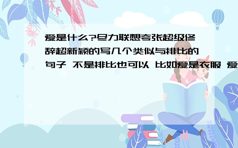 爱是什么?尽力联想夸张超级修辞超新颖的写几个类似与排比的句子 不是排比也可以 比如爱是衣服 爱是书 爱是鞋 写的好马上采纳