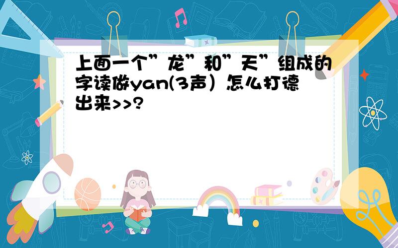 上面一个”龙”和”天”组成的字读做yan(3声）怎么打德出来>>?