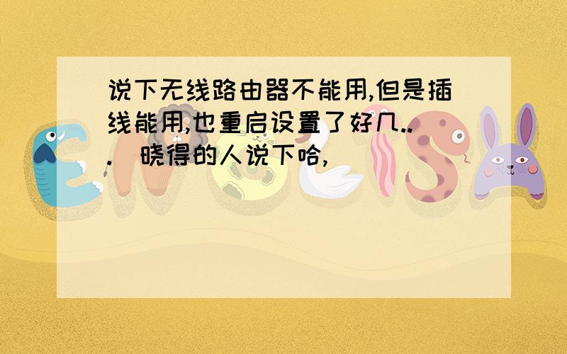 说下无线路由器不能用,但是插线能用,也重启设置了好几...　晓得的人说下哈,