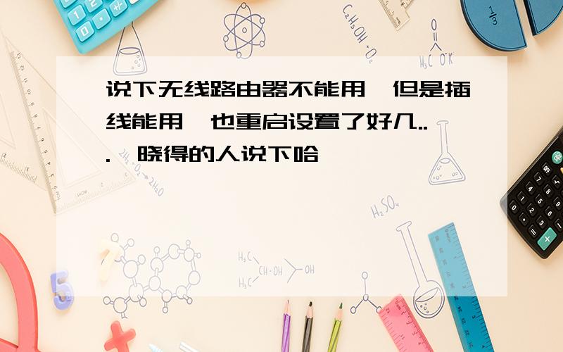 说下无线路由器不能用,但是插线能用,也重启设置了好几...　晓得的人说下哈,