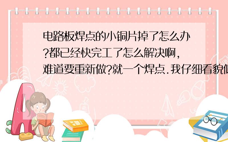 电路板焊点的小铜片掉了怎么办?都已经快完工了怎么解决啊,难道要重新做?就一个焊点.我仔细看貌似还有一点点的铜