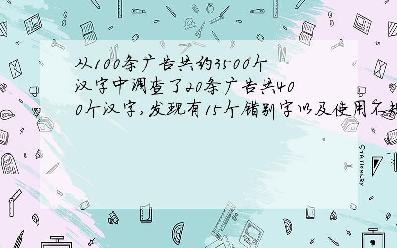 从100条广告共约3500个汉字中调查了20条广告共400个汉字,发现有15个错别字以及使用不规范的汉字可以估计出100条广告中正确、规范使用汉字的大约是多少汉字?（答案我知道,重要的是过程写