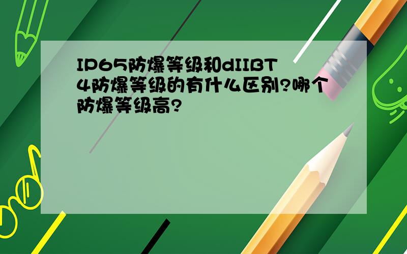 IP65防爆等级和dIIBT4防爆等级的有什么区别?哪个防爆等级高?