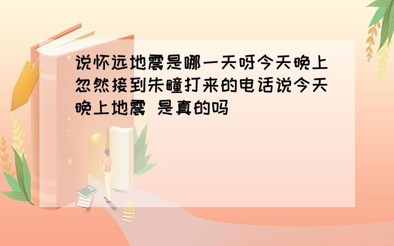 说怀远地震是哪一天呀今天晚上忽然接到朱疃打来的电话说今天晚上地震 是真的吗