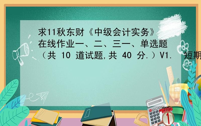 求11秋东财《中级会计实务》在线作业一、二、三一、单选题（共 10 道试题,共 40 分.）V1.  短期借款所发生的利息应当计入（ ）.A. 管理费用B. 销售费用C. 财务费用D. 制造费用      满分：4  分