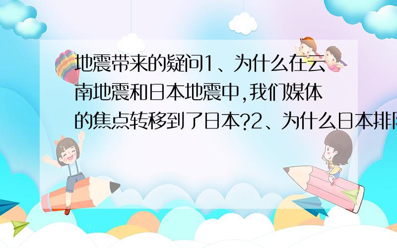 地震带来的疑问1、为什么在云南地震和日本地震中,我们媒体的焦点转移到了日本?2、为什么日本排队打电话还叫做“临阵不乱”?我们中国人难道乱了吗?3、在第一天日本就报了25人的时候,有