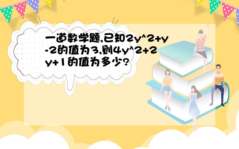 一道数学题,已知2y^2+y-2的值为3,则4y^2+2y+1的值为多少?