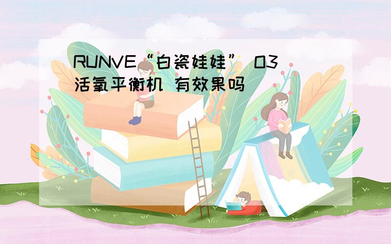 RUNVE“白瓷娃娃” O3活氧平衡机 有效果吗