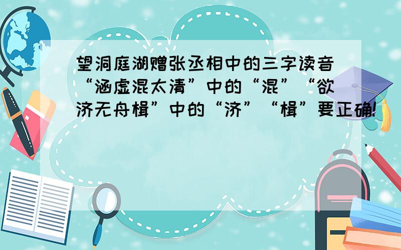 望洞庭湖赠张丞相中的三字读音“涵虚混太清”中的“混”“欲济无舟楫”中的“济”“楫”要正确!