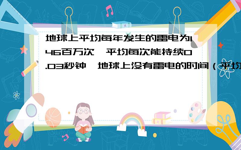 地球上平均每年发生的雷电为146百万次,平均每次能持续0.03秒钟,地球上没有雷电的时间（平均值）合起来每年有多少天?