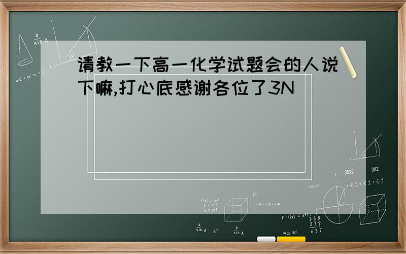 请教一下高一化学试题会的人说下嘛,打心底感谢各位了3N