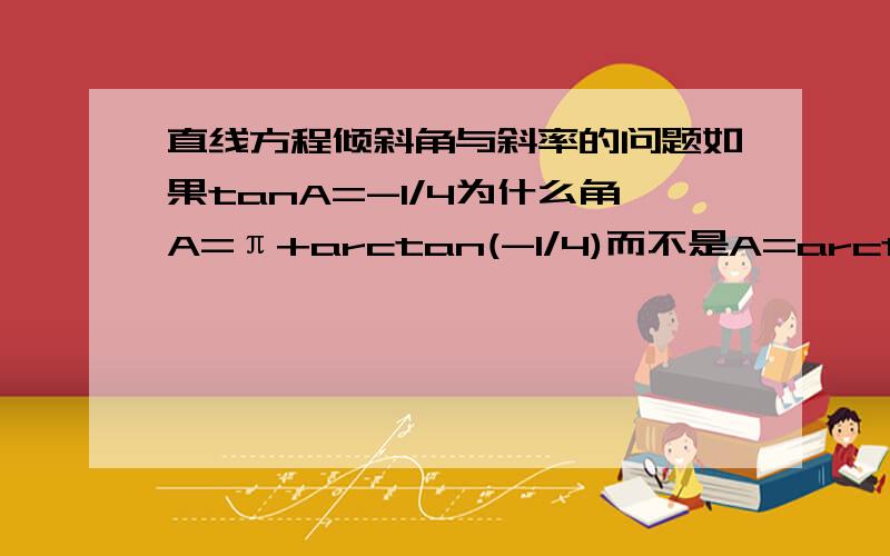 直线方程倾斜角与斜率的问题如果tanA=-1/4为什么角A=π+arctan(-1/4)而不是A=arctan(-1/4) 我也知道0小于等于A小于180度