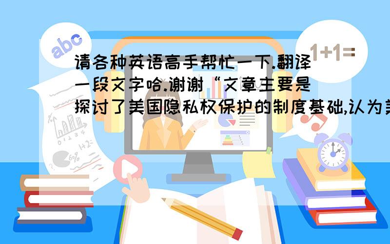 请各种英语高手帮忙一下.翻译一段文字哈.谢谢“文章主要是探讨了美国隐私权保护的制度基础,认为美国隐私权的发展有赖于美国宪法增修条文第十四条“正当法律程序”条款和美国的司法