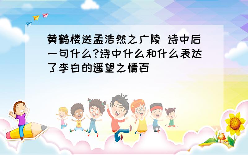 黄鹤楼送孟浩然之广陵 诗中后一句什么?诗中什么和什么表达了李白的遥望之情百