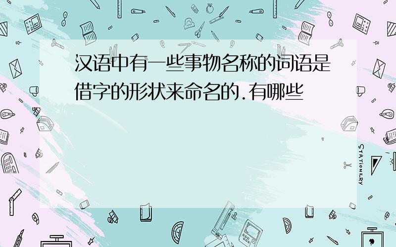 汉语中有一些事物名称的词语是借字的形状来命名的.有哪些