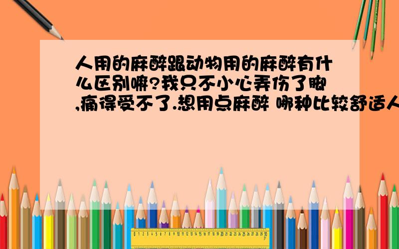 人用的麻醉跟动物用的麻醉有什么区别嘛?我只不小心弄伤了脚,痛得受不了.想用点麻醉 哪种比较舒适人用呢