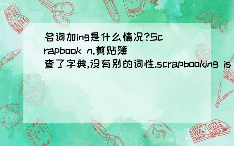 名词加ing是什么情况?Scrapbook n.剪贴簿 查了字典,没有别的词性.scrapbooking is a hobby. 是课本原文,应该没错,而且scrapbooking例句一大堆.字典里却查不到scrapbooking一词.请问这个ing的用法.