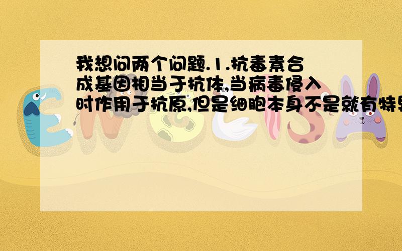 我想问两个问题.1.抗毒素合成基因相当于抗体,当病毒侵入时作用于抗原,但是细胞本身不是就有特异性免疫吗,直接就可以产生抗体啊?2.抗原抗体杂交是从转基因生物中提取蛋白质,用相应的抗