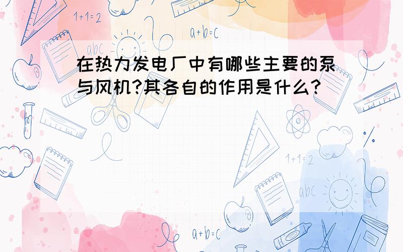 在热力发电厂中有哪些主要的泵与风机?其各自的作用是什么?