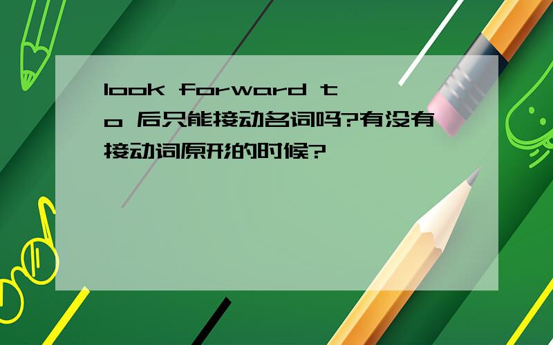 look forward to 后只能接动名词吗?有没有接动词原形的时候?