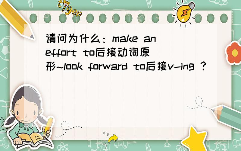 请问为什么：make an effort to后接动词原形~look forward to后接v-ing ?