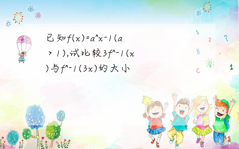 已知f(x)=a^x-1(a＞1),试比较3f^-1(x)与f^-1(3x)的大小