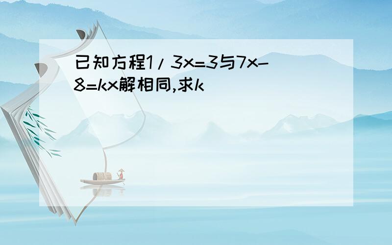 已知方程1/3x=3与7x-8=kx解相同,求k