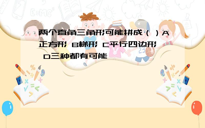 两个直角三角形可能拼成（）A正方形 B梯形 C平行四边形 D三种都有可能