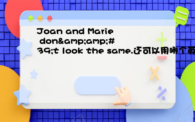 Joan and Marie don&amp;#39;t look the same.还可以用哪个英语句子来代替?Joan and Marie don't look the same.还可以用哪个句子来代替？