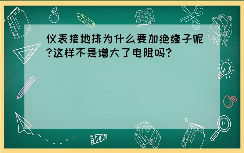 仪表接地排为什么要加绝缘子呢?这样不是增大了电阻吗?