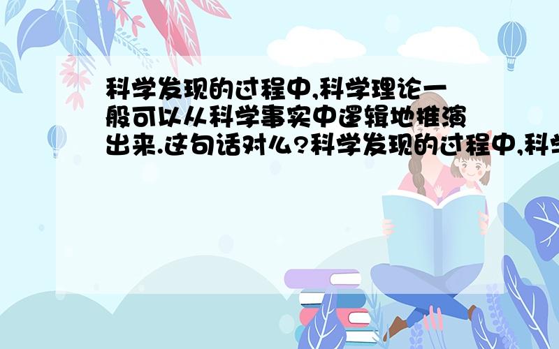 科学发现的过程中,科学理论一般可以从科学事实中逻辑地推演出来.这句话对么?科学发现的过程中,科学理论一般可以从科学事实中逻辑地推演出来这句话对么?