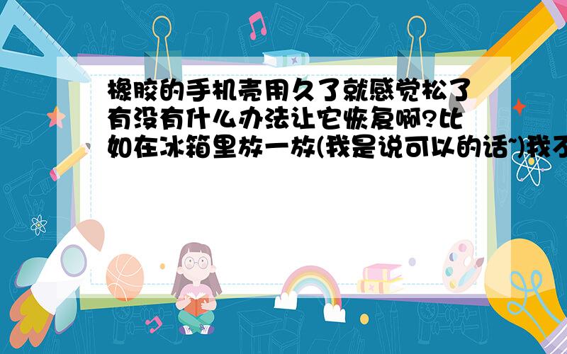 橡胶的手机壳用久了就感觉松了有没有什么办法让它恢复啊?比如在冰箱里放一放(我是说可以的话~)我不要再买一个~