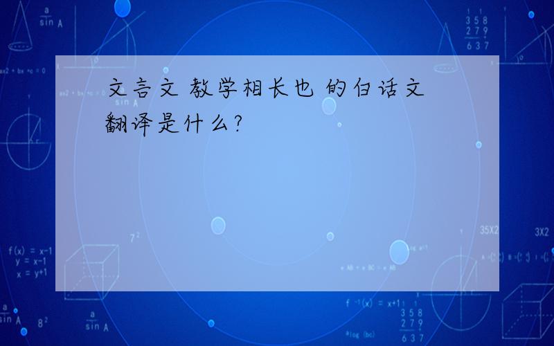 文言文 教学相长也 的白话文翻译是什么?