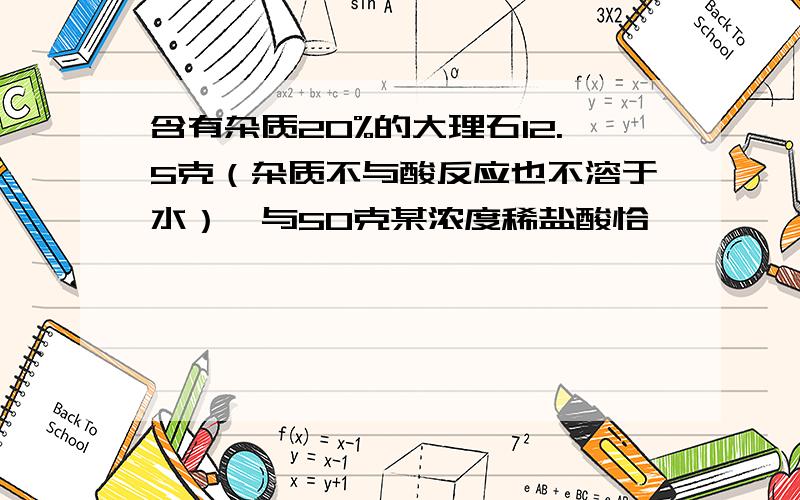 含有杂质20%的大理石12.5克（杂质不与酸反应也不溶于水）,与50克某浓度稀盐酸恰